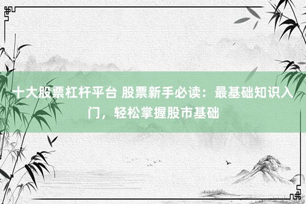 十大股票杠杆平台 股票新手必读：最基础知识入门，轻松掌握股市基础
