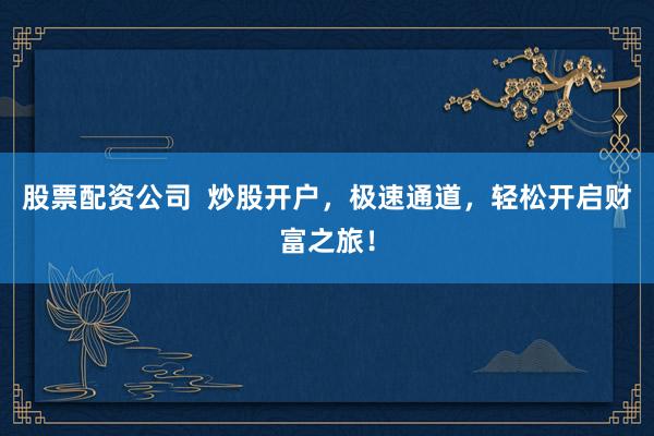 股票配资公司  炒股开户，极速通道，轻松开启财富之旅！