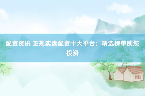 配资资讯 正规实盘配资十大平台：精选榜单助您投资