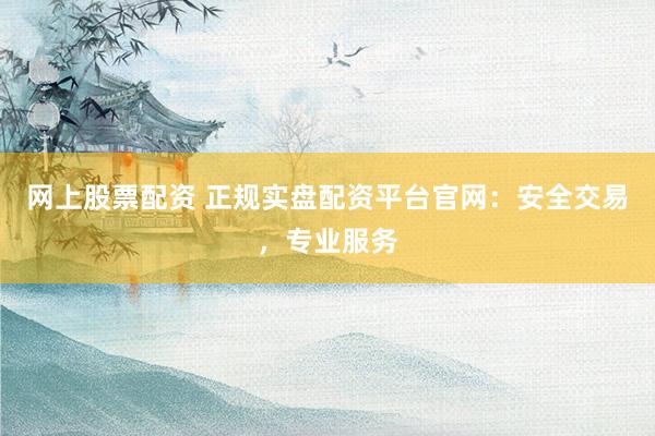 网上股票配资 正规实盘配资平台官网：安全交易，专业服务