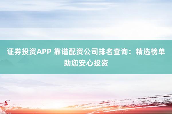 证券投资APP 靠谱配资公司排名查询：精选榜单助您安心投资