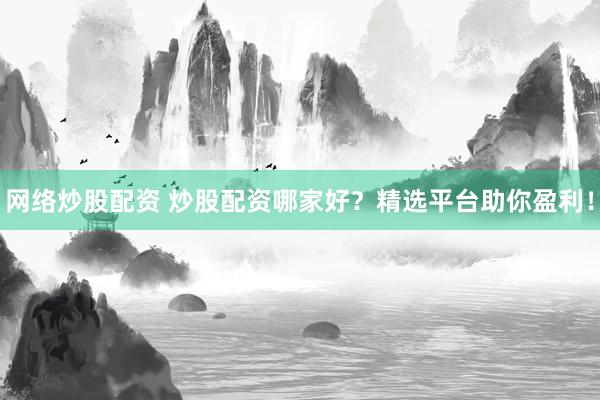 网络炒股配资 炒股配资哪家好？精选平台助你盈利！