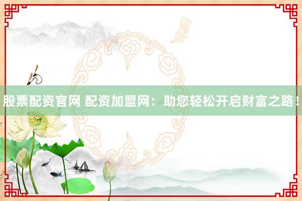 股票配资官网 配资加盟网：助您轻松开启财富之路！