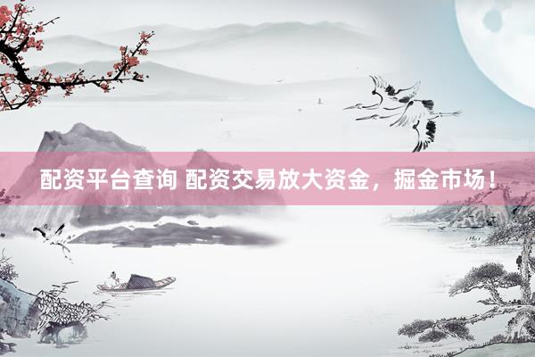 配资平台查询 配资交易放大资金，掘金市场！