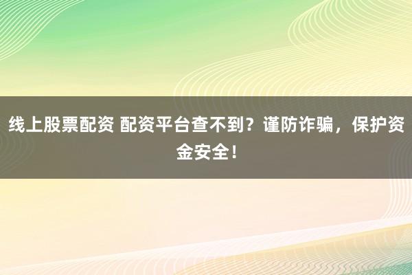 线上股票配资 配资平台查不到？谨防诈骗，保护资金安全！