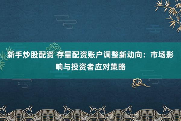 新手炒股配资 存量配资账户调整新动向：市场影响与投资者应对策略
