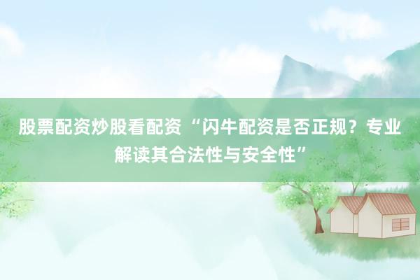 股票配资炒股看配资 “闪牛配资是否正规？专业解读其合法性与安全性”