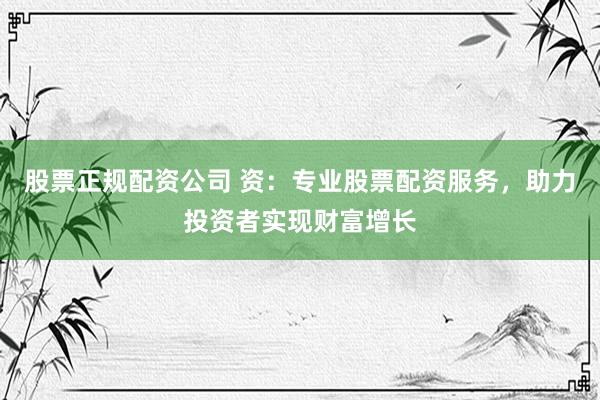 股票正规配资公司 资：专业股票配资服务，助力投资者实现财富增长