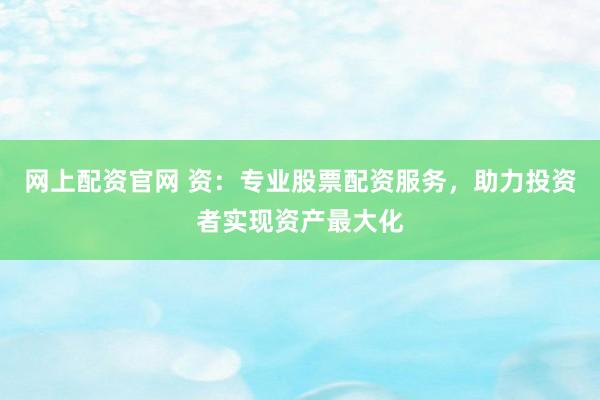 网上配资官网 资：专业股票配资服务，助力投资者实现资产最大化
