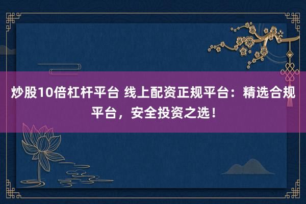 炒股10倍杠杆平台 线上配资正规平台：精选合规平台，安全投资之选！