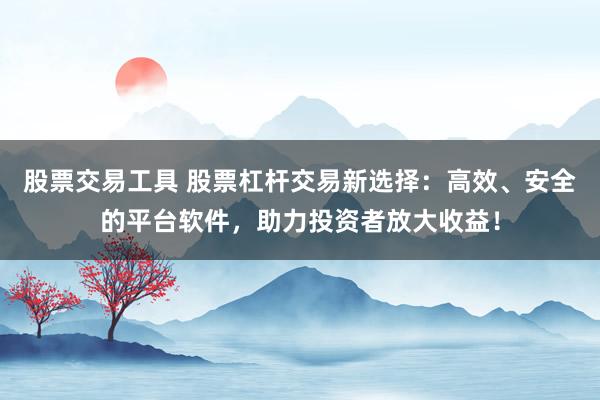 股票交易工具 股票杠杆交易新选择：高效、安全的平台软件，助力投资者放大收益！