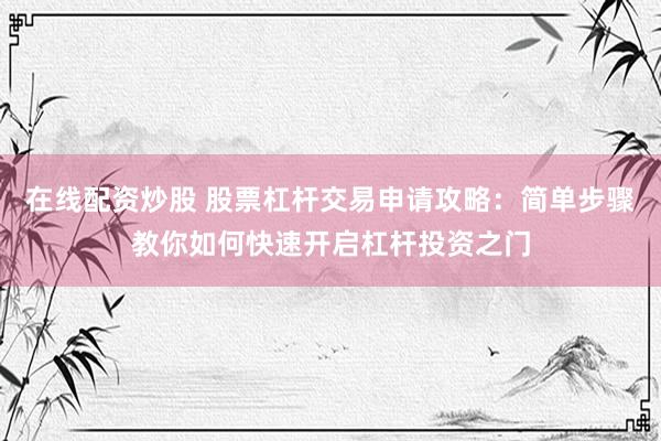 在线配资炒股 股票杠杆交易申请攻略：简单步骤教你如何快速开启杠杆投资之门