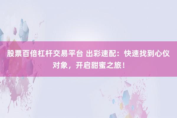 股票百倍杠杆交易平台 出彩速配：快速找到心仪对象，开启甜蜜之旅！