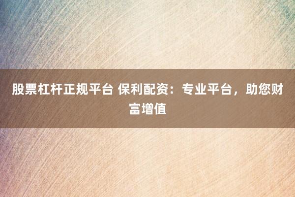 股票杠杆正规平台 保利配资：专业平台，助您财富增值