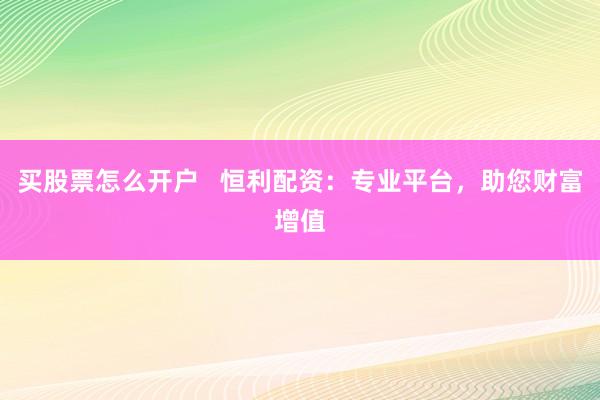 买股票怎么开户   恒利配资：专业平台，助您财富增值