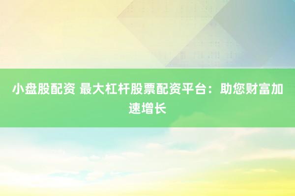 小盘股配资 最大杠杆股票配资平台：助您财富加速增长