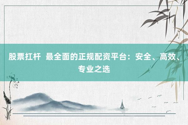 股票扛杆  最全面的正规配资平台：安全、高效、专业之选