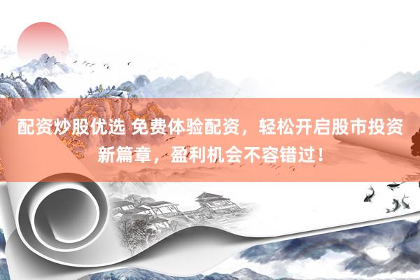 配资炒股优选 免费体验配资，轻松开启股市投资新篇章，盈利机会不容错过！