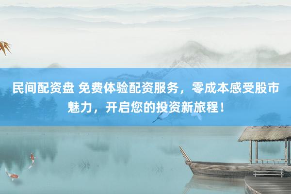 民间配资盘 免费体验配资服务，零成本感受股市魅力，开启您的投资新旅程！