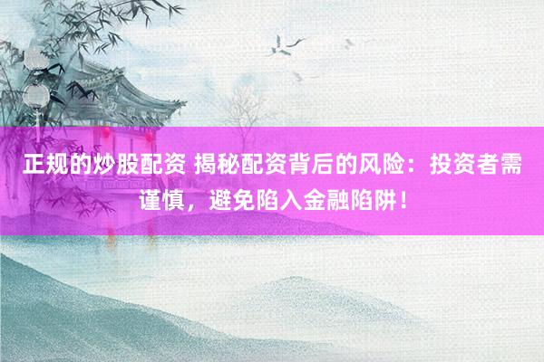 正规的炒股配资 揭秘配资背后的风险：投资者需谨慎，避免陷入金融陷阱！