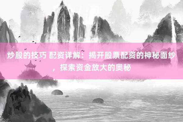 炒股的技巧 配资详解：揭开股票配资的神秘面纱，探索资金放大的奥秘