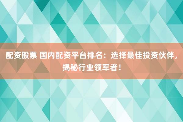 配资股票 国内配资平台排名：选择最佳投资伙伴，揭秘行业领军者！