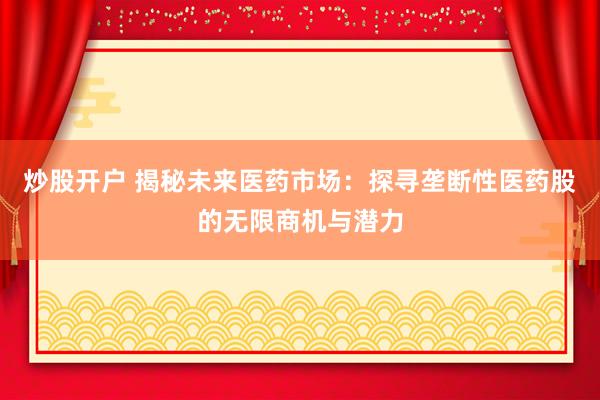 炒股开户 揭秘未来医药市场：探寻垄断性医药股的无限商机与潜力