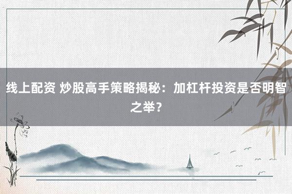 线上配资 炒股高手策略揭秘：加杠杆投资是否明智之举？