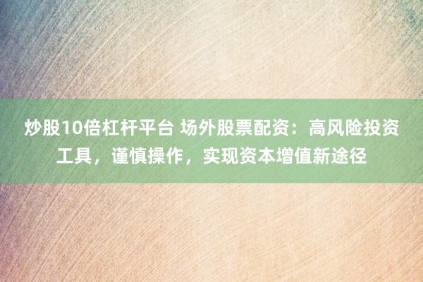 炒股10倍杠杆平台 场外股票配资：高风险投资工具，谨慎操作，实现资本增值新途径