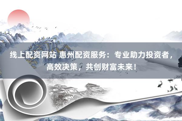 线上配资网站 惠州配资服务：专业助力投资者，高效决策，共创财富未来！