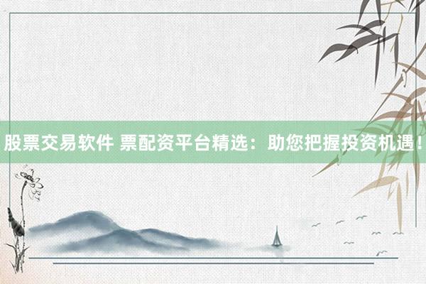 股票交易软件 票配资平台精选：助您把握投资机遇！