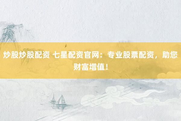 炒股炒股配资 七星配资官网：专业股票配资，助您财富增值！
