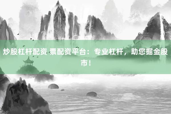 炒股杠杆配资 票配资平台：专业杠杆，助您掘金股市！