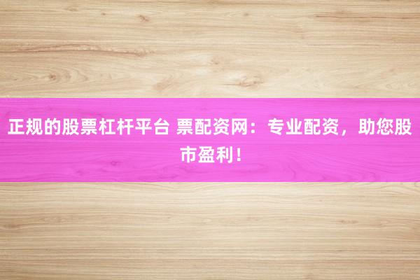 正规的股票杠杆平台 票配资网：专业配资，助您股市盈利！