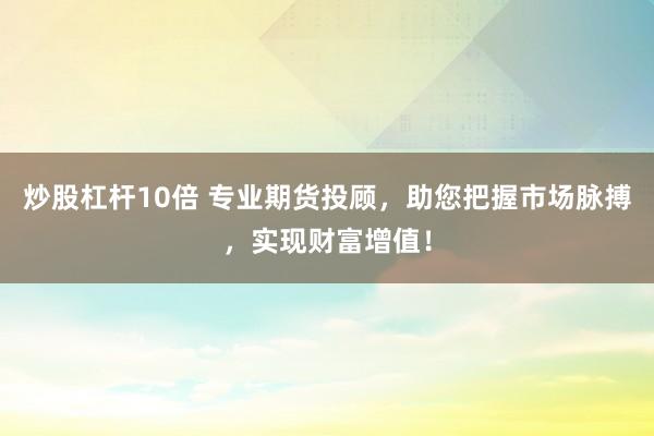炒股杠杆10倍 专业期货投顾，助您把握市场脉搏，实现财富增值！