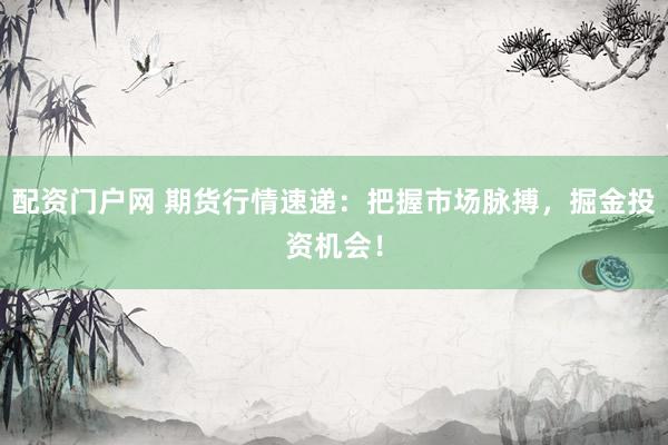 配资门户网 期货行情速递：把握市场脉搏，掘金投资机会！