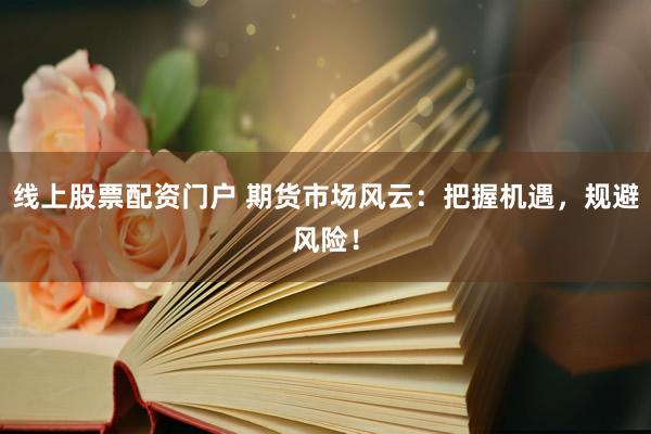 线上股票配资门户 期货市场风云：把握机遇，规避风险！