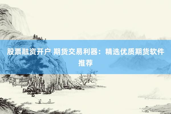 股票融资开户 期货交易利器：精选优质期货软件推荐