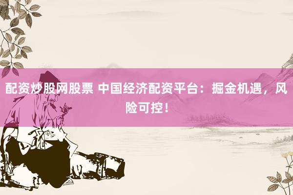 配资炒股网股票 中国经济配资平台：掘金机遇，风险可控！