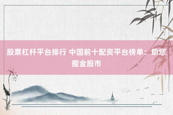 股票杠杆平台排行 中国前十配资平台榜单：助您掘金股市
