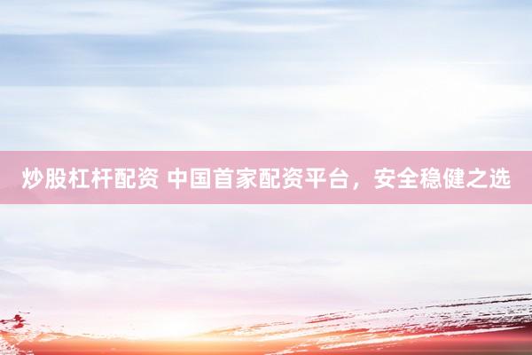 炒股杠杆配资 中国首家配资平台，安全稳健之选