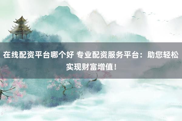 在线配资平台哪个好 专业配资服务平台：助您轻松实现财富增值！