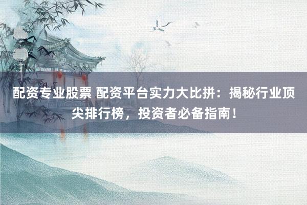 配资专业股票 配资平台实力大比拼：揭秘行业顶尖排行榜，投资者必备指南！