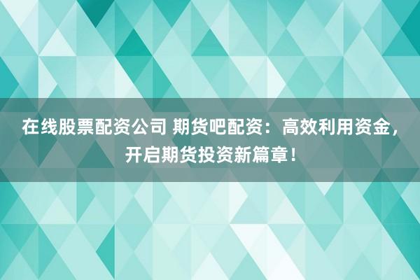 在线股票配资公司 期货吧配资：高效利用资金，开启期货投资新篇章！