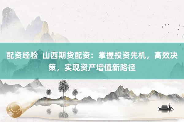 配资经验  山西期货配资：掌握投资先机，高效决策，实现资产增值新路径