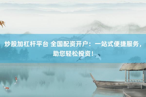 炒股加杠杆平台 全国配资开户：一站式便捷服务，助您轻松投资！