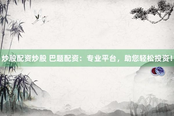 炒股配资炒股 巴题配资：专业平台，助您轻松投资！