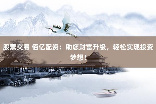 股票交易 佰亿配资：助您财富升级，轻松实现投资梦想！