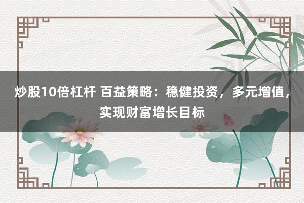 炒股10倍杠杆 百益策略：稳健投资，多元增值，实现财富增长目标