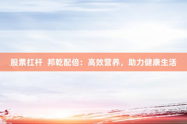 股票扛杆  邦乾配倍：高效营养，助力健康生活